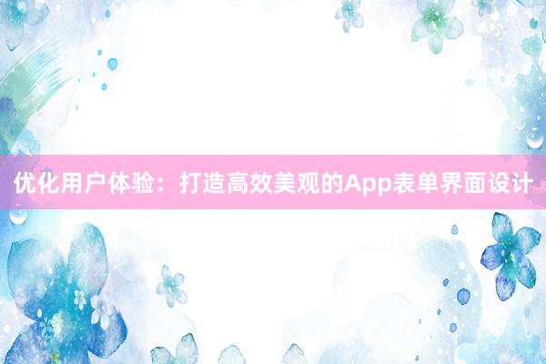 优化用户体验：打造高效美观的App表单界面设计